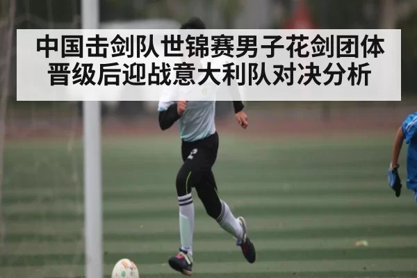 中国击剑队世锦赛男子花剑团体晋级后迎战意大利队对决分析（CS:GO）